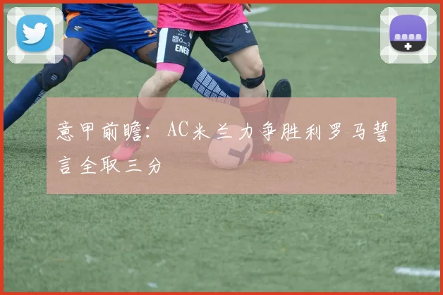 意甲前瞻：AC米兰力争胜利罗马誓言全取三分