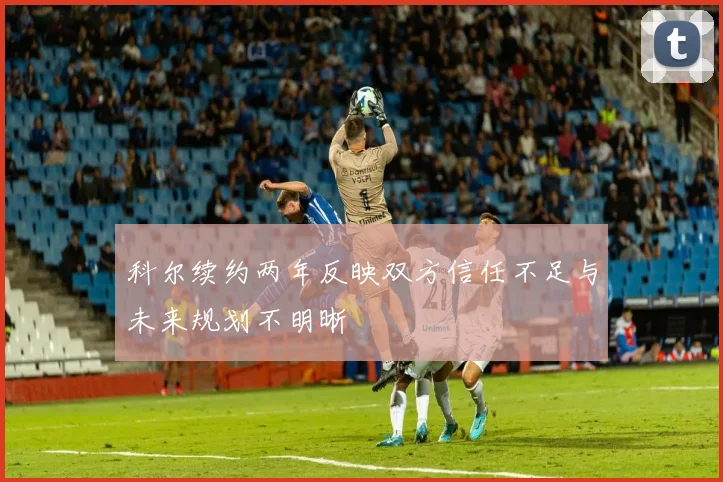 科尔续约两年反映双方信任不足与未来规划不明晰