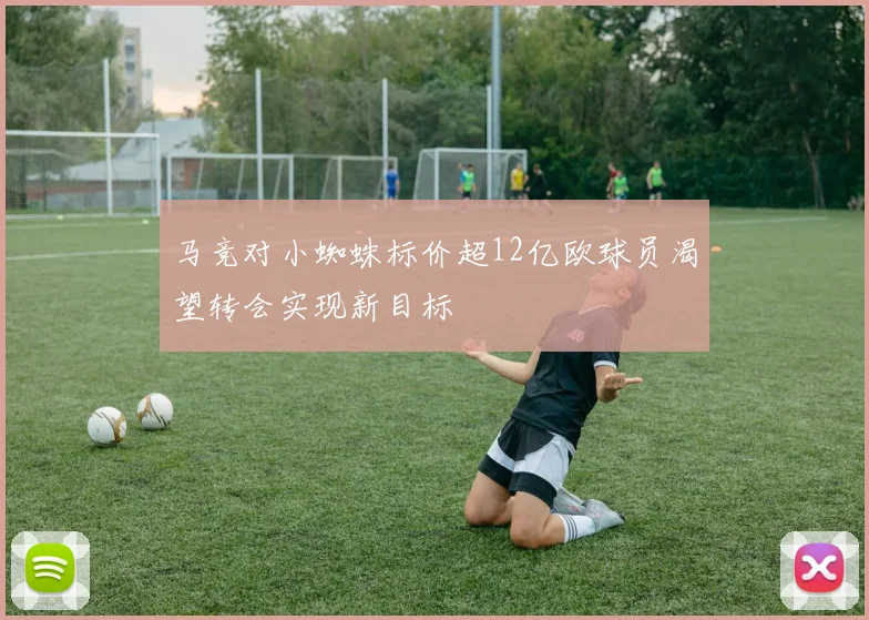 马竞对小蜘蛛标价超12亿欧球员渴望转会实现新目标