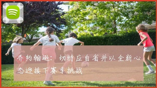 乔约翰逊：切特应自省并以全新心态迎接下赛季挑战