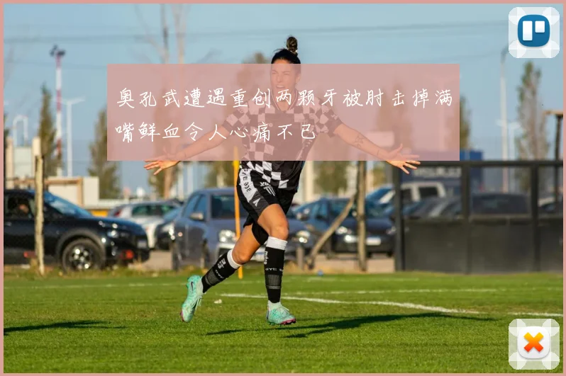 奥孔武遭遇重创两颗牙被肘击掉满嘴鲜血令人心痛不已